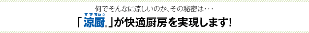 何でそんなに涼しいのか、その秘密は・・・「涼厨」が快適厨房を実現します！