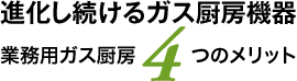 進化し続けるガス厨房機器 業務用ガス厨房4つのメリット