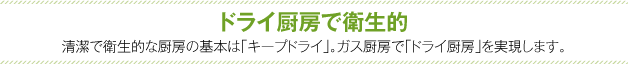 ドライ厨房で衛生的　清潔で衛生的な厨房の基本は「キープドライ」。ガス厨房で「ドライ厨房」を実現します。