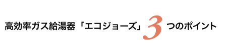 高効率ガス給湯器「エコジョーズ」3つのポイント