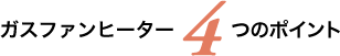 ガスファンヒーター4つのポイント