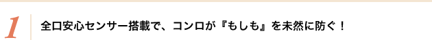 1.全口安心センサー搭載で、コンロがもしもを未然に防ぐ！