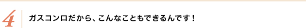 4.ガスコンロだから、こんなこともできるんです