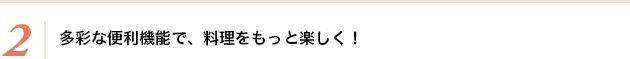 2.多彩な便利機能で、料理をもっと楽しく！