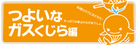 つよいなガスくじら編