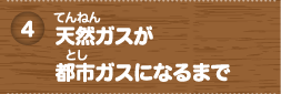天然（てんねん）ガスが都市（とし）ガスになるまで