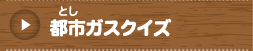 都市（とし）ガスクイズ